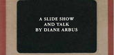 <i>A Slide Show and Talk by Diane Arbus.</i> Compiled and edited by Neil Selkirk, Doon Arbus, and Adam Shott