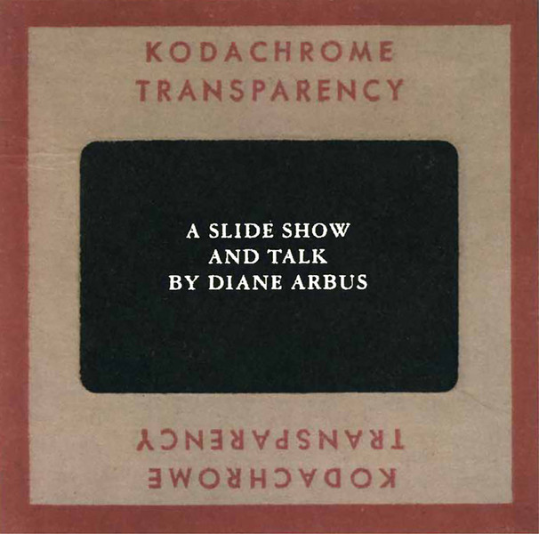A Slide Show and Talk by Diane Arbus. Compiled and edited by Neil Selkirk, Doon Arbus, and Adam Shott