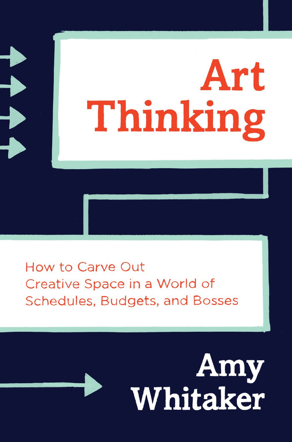Art Thinking: How to Carve Out Creative Space in a World of Schedules, Budgets, and Bosses, by Amy Whitaker