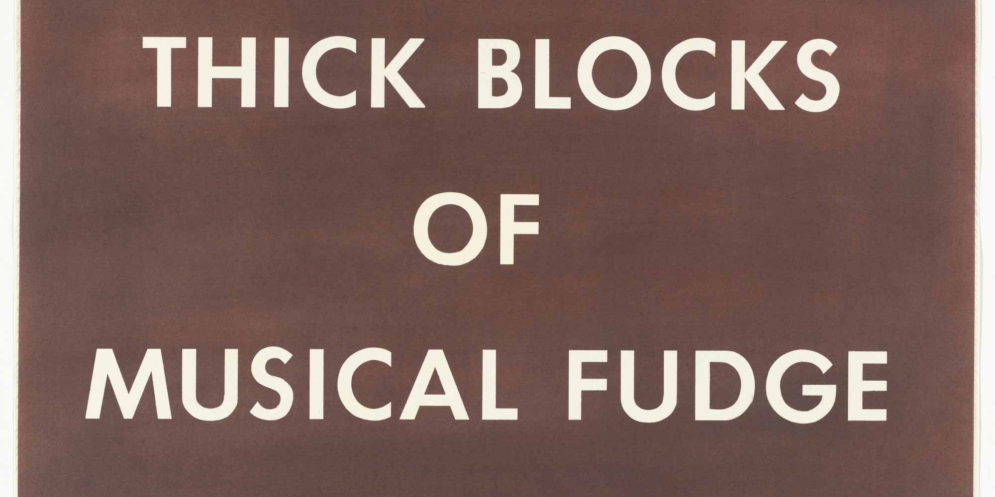 Edward Ruscha. Thick Blocks of Musical Fudge. 1976. Dry pigment on paper, 23 1/8 × 29&#34; (58.7 × 73.7 cm). Gift of Robert Rauschenberg. © 2020 Edward Ruscha