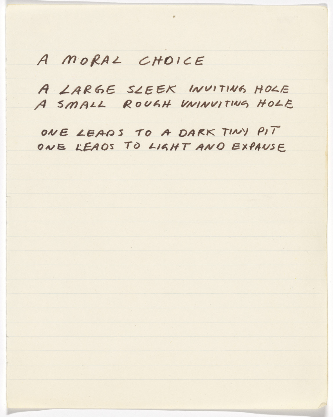 A handwritten note on lined paper reads: &#34;A MORAL CHOICE A LARGE SLEEK INVITING HOLE A SMALL ROUGH UNINVITING HOLE ONE LEADS TO A DARK TINY PIT ONE LEADS TO LIGHT AND EXPANSE.&#34; The ink is dark brown on a cream background. This is an AI generated description. To give feedback, email ai@moma.org.